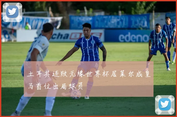 土耳其连败无缘世界杯居莱尔成皇马首位出局球员