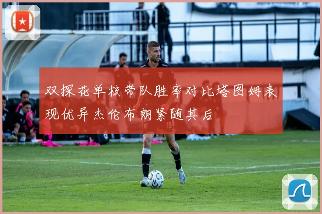 双探花单核带队胜率对比塔图姆表现优异杰伦布朗紧随其后