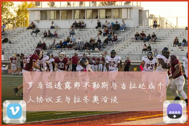 罗马诺透露那不勒斯与吉拉达成个人协议正与拉齐奥洽谈
