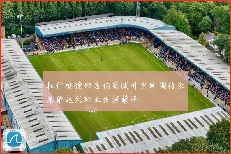 拉什福德坦言仍有提升空间期待未来能达到职业生涯巅峰