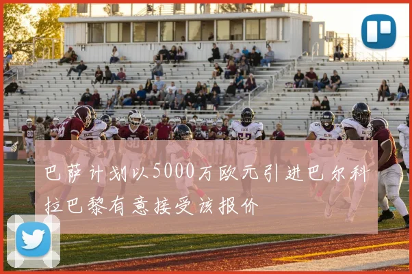 巴萨计划以5000万欧元引进巴尔科拉巴黎有意接受该报价
