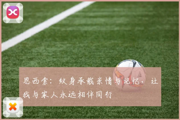 恩西索：纹身承载亲情与记忆，让我与家人永远相伴同行