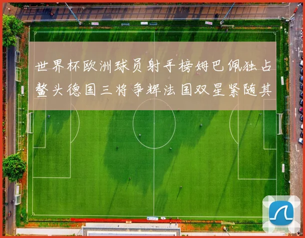 世界杯欧洲球员射手榜姆巴佩独占鳌头德国三将争辉法国双星紧随其后