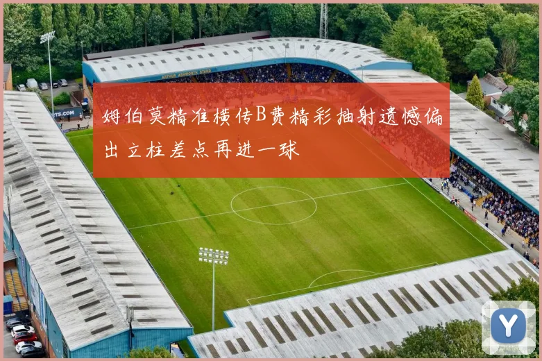 姆伯莫精准横传B费精彩抽射遗憾偏出立柱差点再进一球