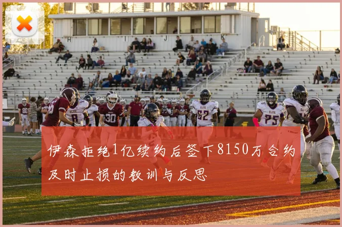 伊森拒绝1亿续约后签下8150万合约及时止损的教训与反思