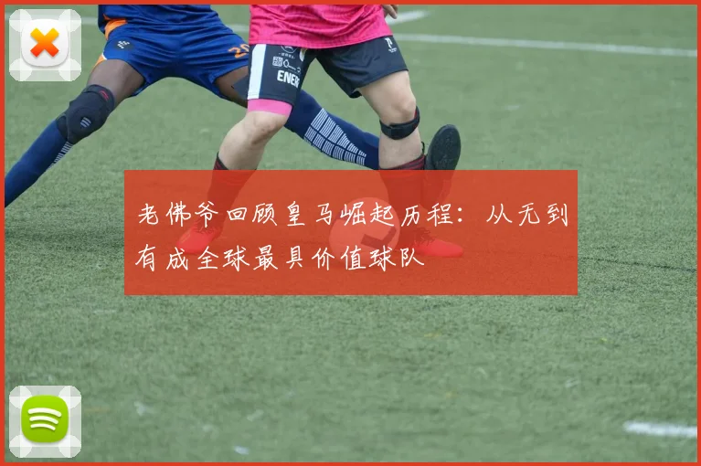 老佛爷回顾皇马崛起历程：从无到有成全球最具价值球队