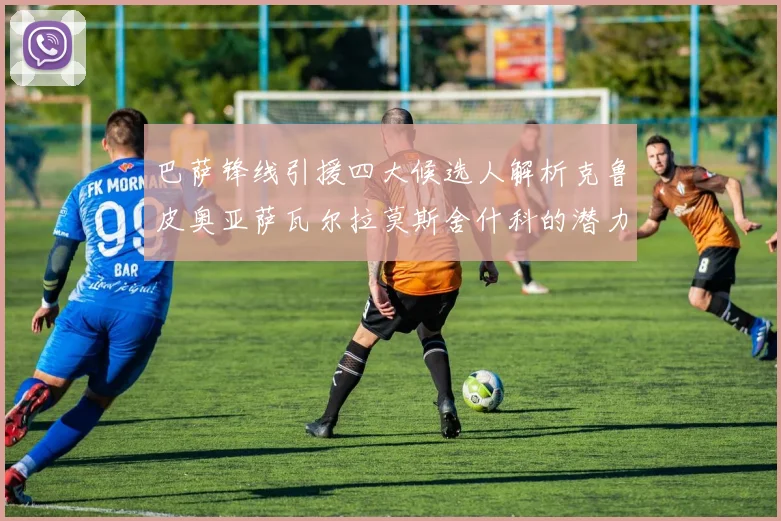 巴萨锋线引援四大候选人解析克鲁皮奥亚萨瓦尔拉莫斯舍什科的潜力与前景