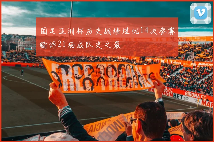 国足亚洲杯历史战绩堪忧14次参赛输掉21场成队史之最