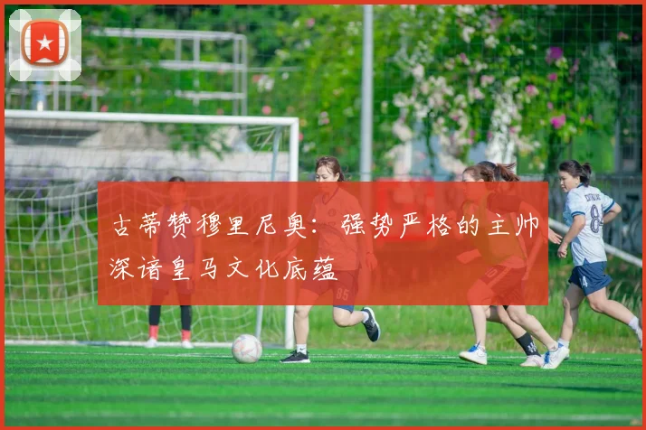 古蒂赞穆里尼奥：强势严格的主帅深谙皇马文化底蕴