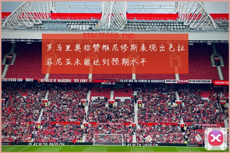 罗马里奥称赞维尼修斯表现出色拉菲尼亚未能达到预期水平