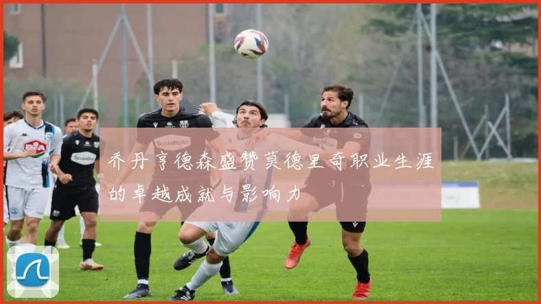乔丹亨德森盛赞莫德里奇职业生涯的卓越成就与影响力