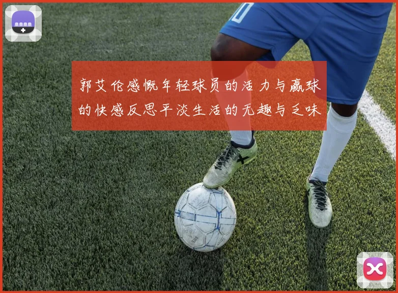 郭艾伦感慨年轻球员的活力与赢球的快感反思平淡生活的无趣与乏味