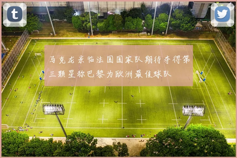 马克龙亲临法国国家队期待夺得第三颗星称巴黎为欧洲最佳球队
